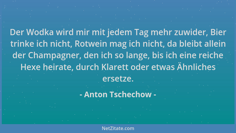 Anton Tschechow - Der Wodka wird mir mit jedem Tag mehr zuwider, Bier trinke ich nicht, Rotwein mag ich nicht, da bleibt al...
