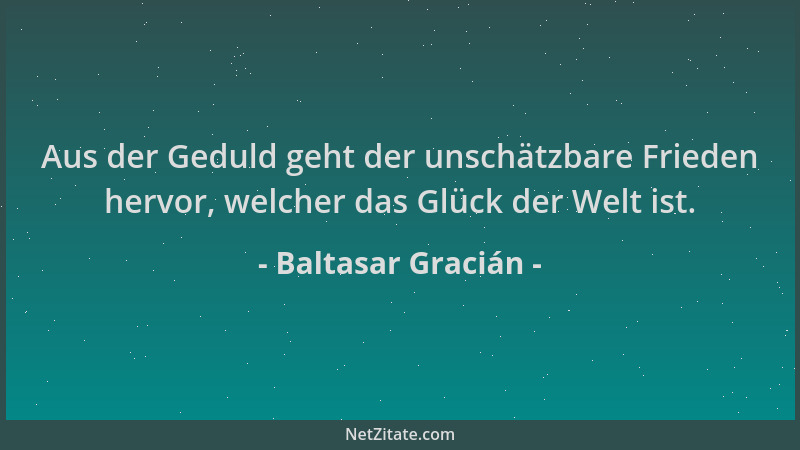 Baltasar Gracián - Aus der Geduld geht der unschätzbare Frieden hervor, welcher das Glück der Welt ist....
