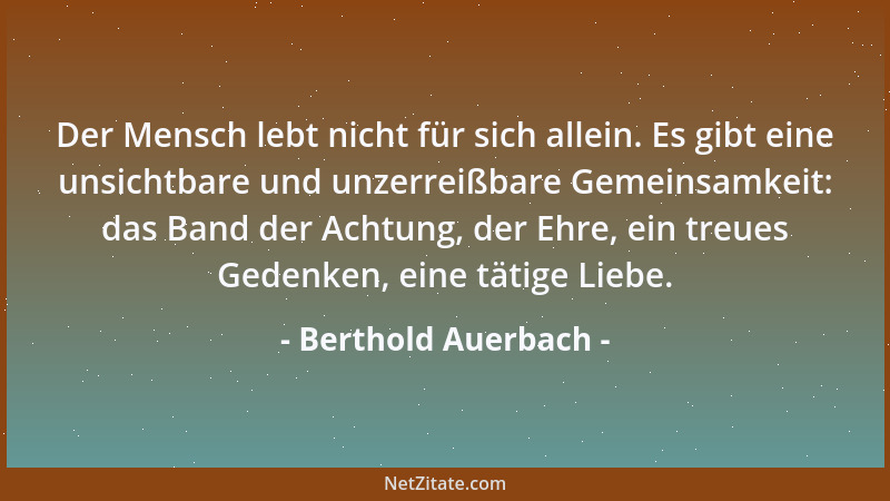 Berthold Auerbach - Der Mensch lebt nicht für sich allein. Es gibt eine unsichtbare und unzerreißbare Gemeinsamkeit: das Ba...