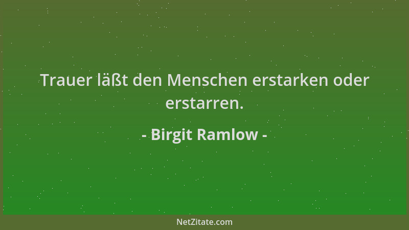 Birgit Ramlow - Trauer läßt den Menschen erstarken oder erstarren....