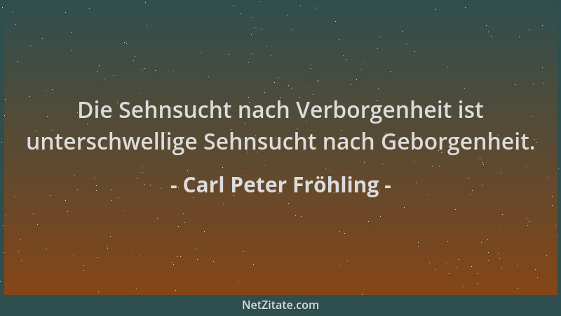 Carl Peter Fröhling - Die Sehnsucht nach Verborgenheit ist unterschwellige Sehnsucht nach Geborgenheit....