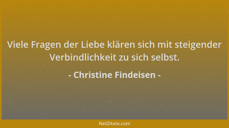 Christine Findeisen - Viele Fragen der Liebe klären sich mit steigender Verbindlichkeit zu sich selbst....