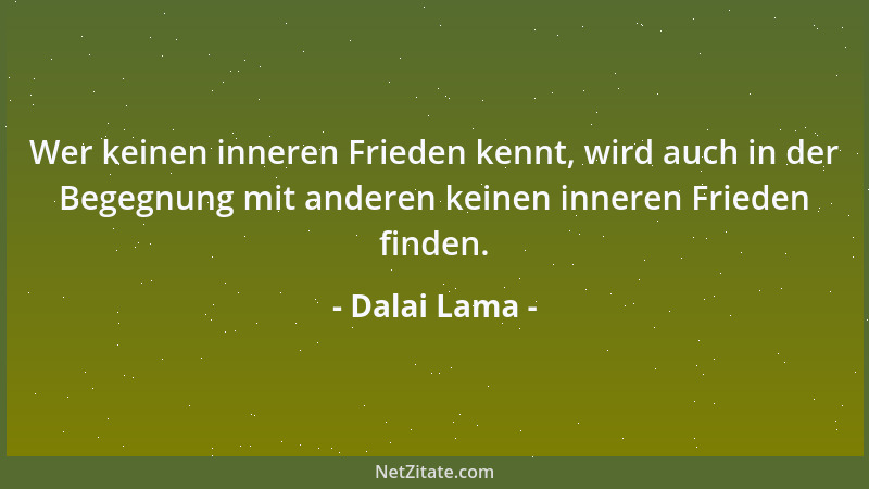 Dalai Lama - Wer keinen inneren Frieden kennt, wird auch in der Begegnung mit anderen keinen inneren Frieden finden....