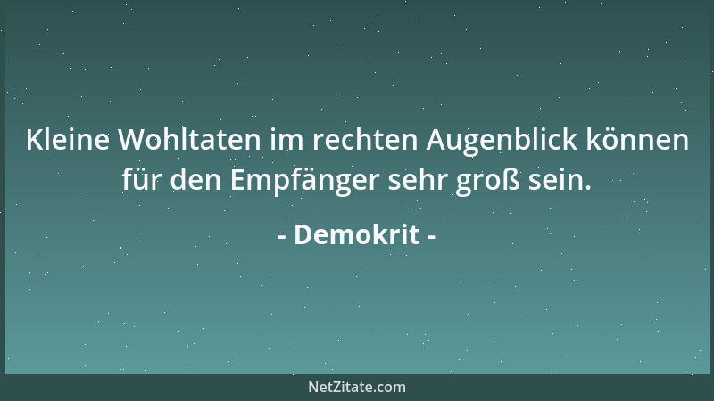 Demokrit - Kleine Wohltaten im rechten Augenblick können für den Empfänger sehr groß sein....