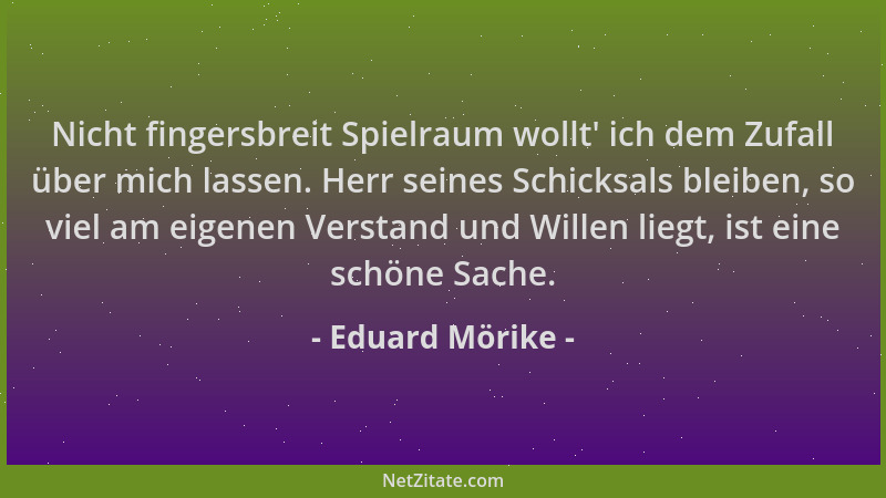Eduard Mörike - Nicht fingersbreit Spielraum wollt ' ich dem Zufall über mich lassen. Herr seines Schicksals bleiben, so vie...