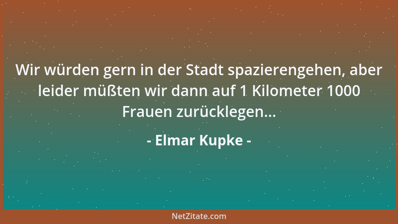 Elmar Kupke - Wir würden gern in der Stadt spazierengehen, aber leider müßten wir dann auf 1 Kilometer 1000 Frauen zurückle...