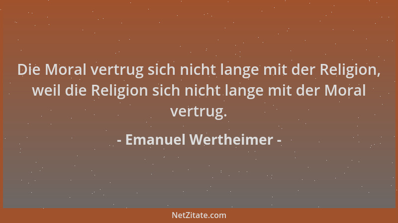 Emanuel Wertheimer - Die Moral vertrug sich nicht lange mit der Religion, weil die Religion sich nicht lange mit der Moral...