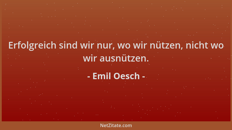 Emil Oesch - Erfolgreich sind wir nur, wo wir nützen, nicht wo wir ausnützen....