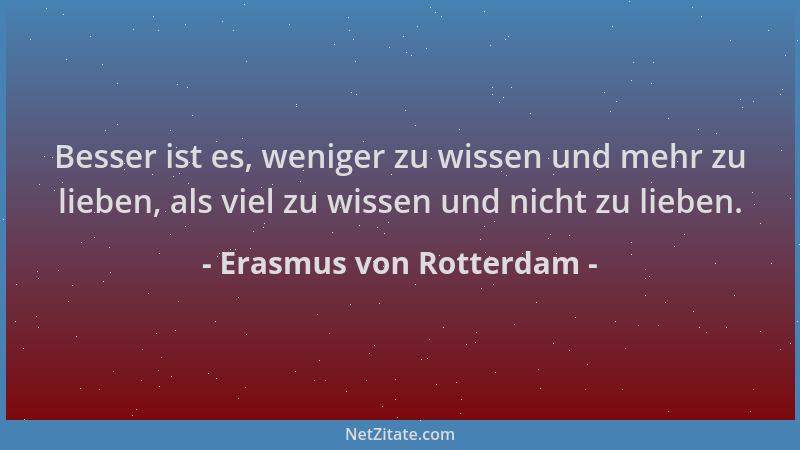 Erasmus von Rotterdam - Besser ist es, weniger zu wissen und mehr zu lieben, als viel zu wissen und nicht zu lieben....