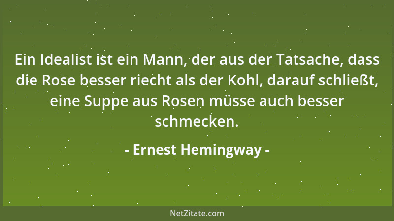 Ernest Hemingway - Ein Idealist ist ein Mann, der aus der Tatsache, dass die Rose besser riecht als der Kohl, darauf schlie...
