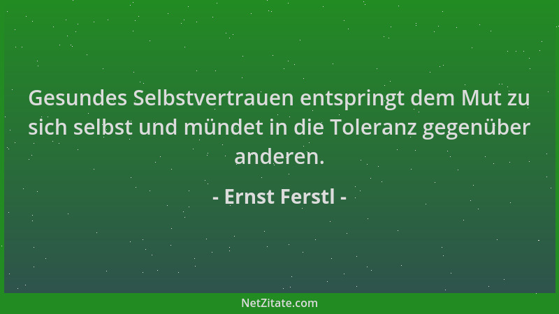 Ernst Ferstl - Gesundes Selbstvertrauen entspringt dem Mut zu sich selbst und mündet in die Toleranz gegenüber anderen....