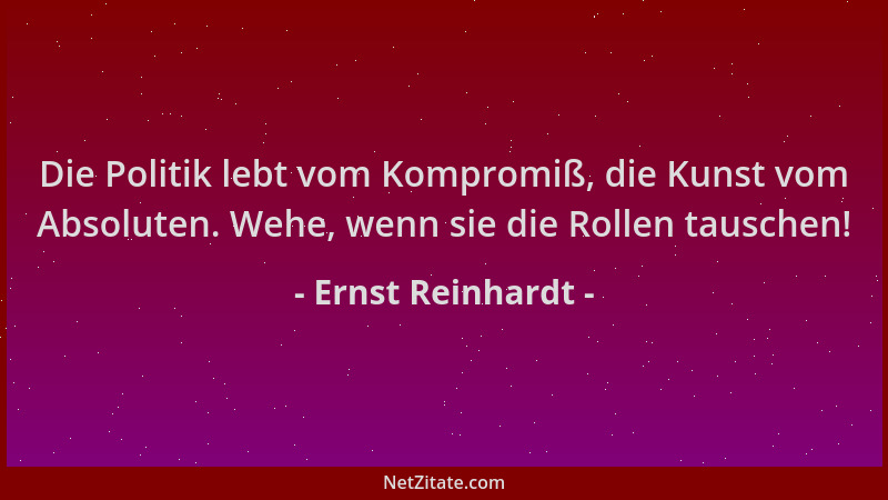 Ernst Reinhardt - Die Politik lebt vom Kompromiß, die Kunst vom Absoluten. Wehe, wenn sie die Rollen tauschen!...