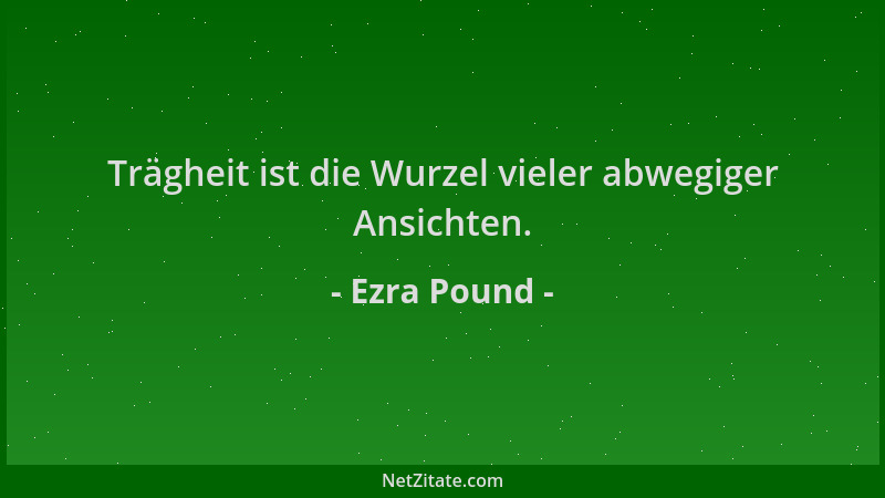 Ezra Pound - Trägheit ist die Wurzel vieler abwegiger Ansichten....