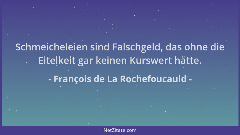 François de La Rochefoucauld - Schmeicheleien sind Falschgeld, das ohne die Eitelkeit gar keinen Kurswert hätte....