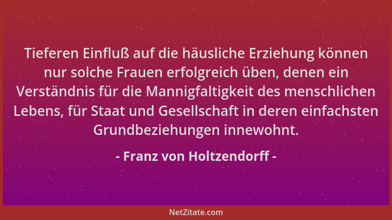 Franz von Holtzendorff - Tieferen Einfluß auf die häusliche Erziehung können nur solche Frauen erfolgreich üben, denen ein...