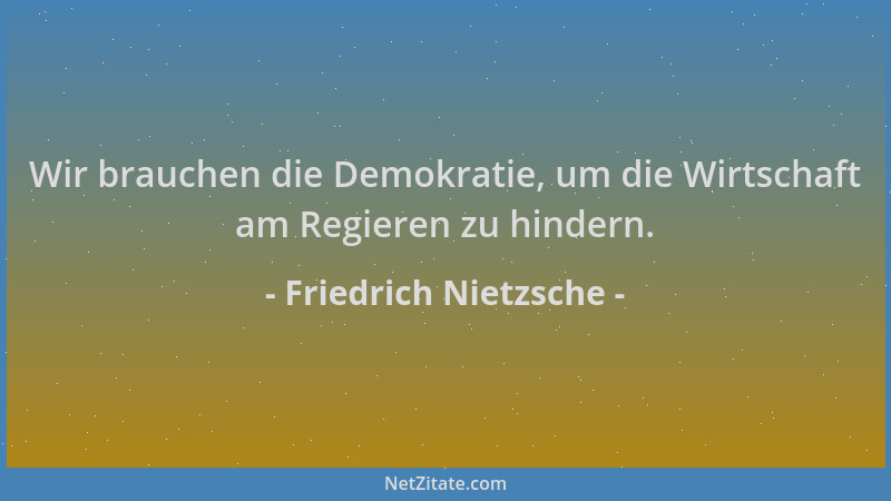 Friedrich Nietzsche - Wir brauchen die Demokratie, um die Wirtschaft am Regieren zu hindern....