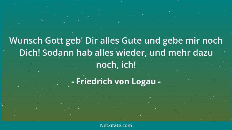 Friedrich von Logau - Wunsch Gott geb ' Dir alles Gute und gebe mir noch Dich! Sodann hab alles wieder, und mehr dazu noch,...