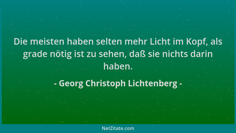 Georg Christoph Lichtenberg - Die meisten haben selten mehr Licht im Kopf, als grade nötig ist zu sehen, daß sie nichts dar...