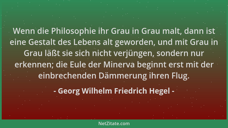 Georg Wilhelm Friedrich Hegel - Wenn die Philosophie ihr Grau in Grau malt, dann ist eine Gestalt des Lebens alt geworden,...