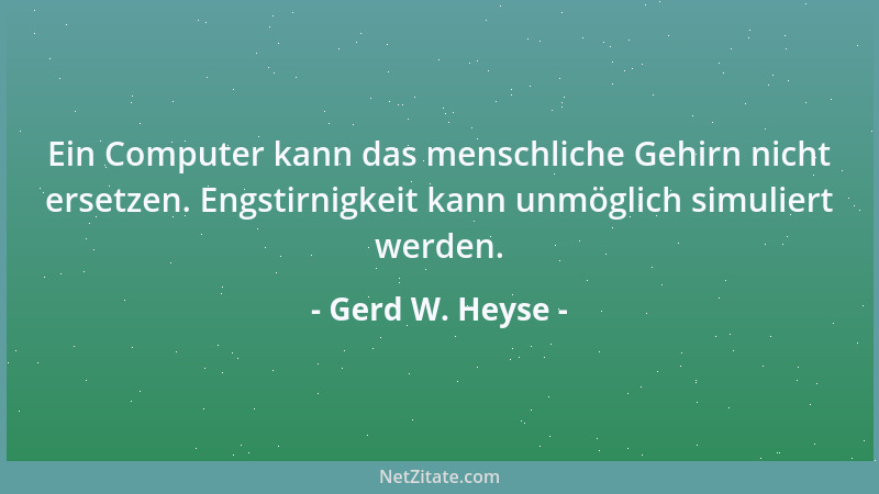 Gerd W. Heyse - Ein Computer kann das menschliche Gehirn nicht ersetzen. Engstirnigkeit kann unmöglich simuliert werden....