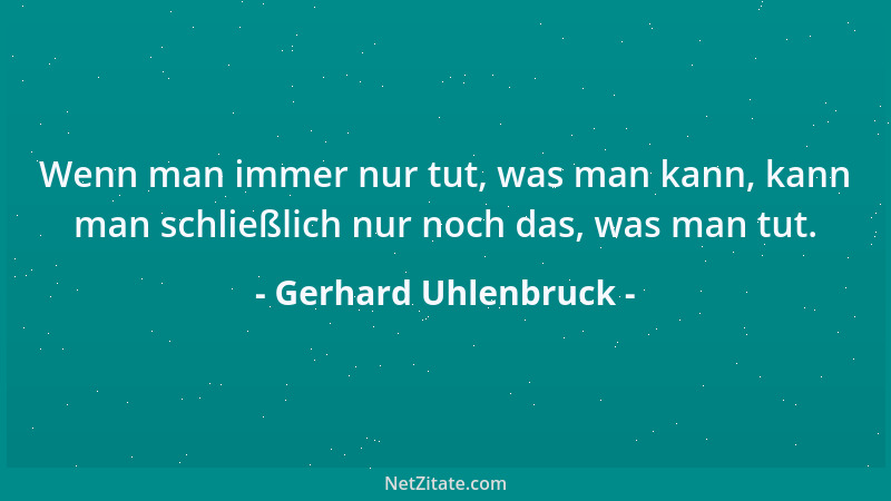 Gerhard Uhlenbruck - Wenn man immer nur tut, was man kann, kann man schließlich nur noch das, was man tut....