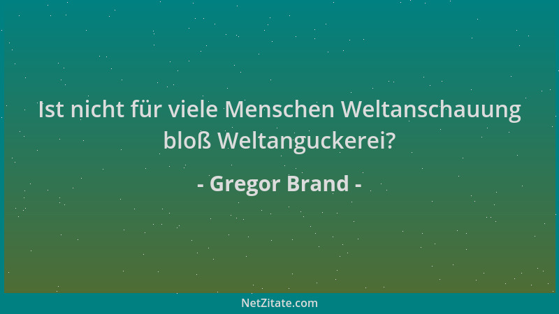 Gregor Brand - Ist nicht für viele Menschen Weltanschauung bloß Weltanguckerei?...