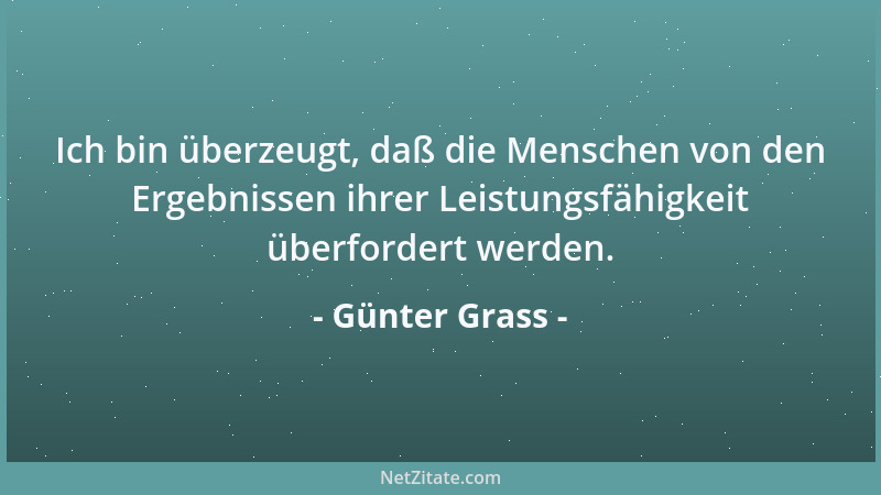 Günter Grass - Ich bin überzeugt, daß die Menschen von den Ergebnissen ihrer Leistungsfähigkeit überfordert werden....