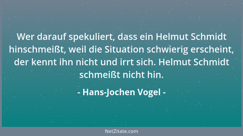 Hans-Jochen Vogel - Wer darauf spekuliert, dass ein Helmut Schmidt hinschmeißt, weil die Situation schwierig erscheint, der...