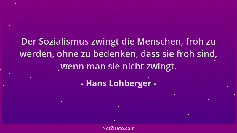 Hans Lohberger - Der Sozialismus zwingt die Menschen, froh zu werden, ohne zu bedenken, dass sie froh sind, wenn man sie ni...