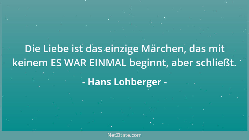 Hans Lohberger - Die Liebe ist das einzige Märchen, das mit keinem ES WAR EINMAL beginnt, aber schließt....