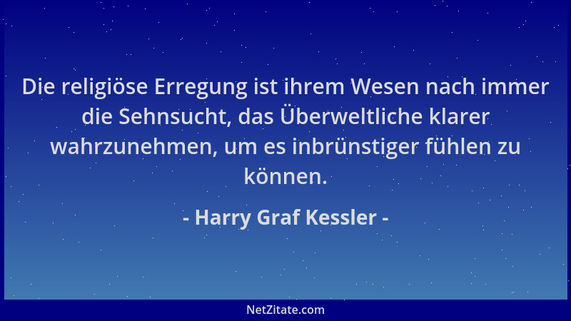 Harry Graf Kessler - Die religiöse Erregung ist ihrem Wesen nach immer die Sehnsucht, das Überweltliche klarer wahrzunehmen...