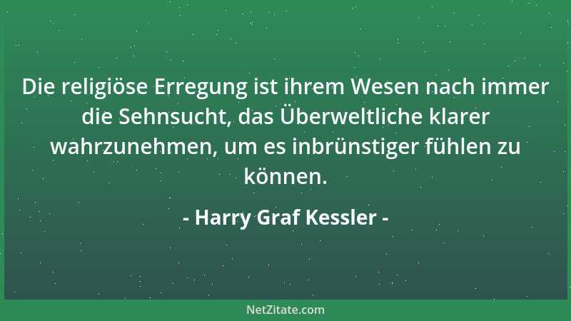 Harry Graf Kessler - Die religiöse Erregung ist ihrem Wesen nach immer die Sehnsucht, das Überweltliche klarer wahrzunehmen...