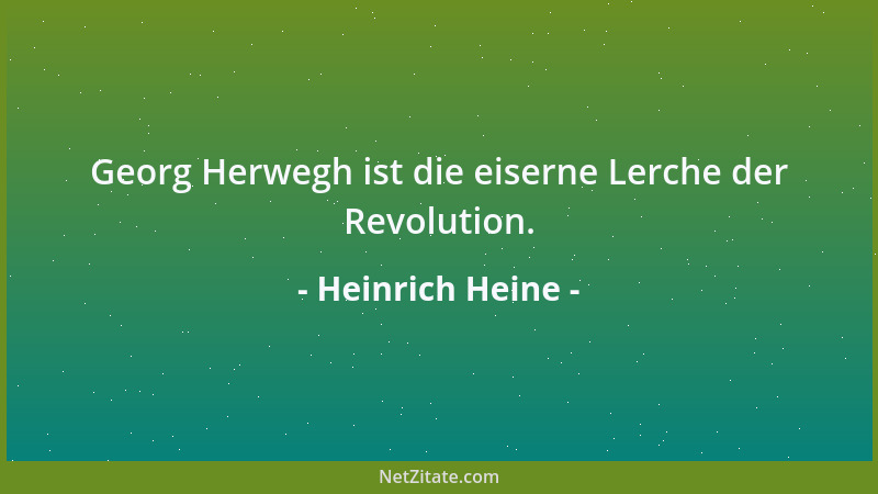 Heinrich Heine - Georg Herwegh ist die eiserne Lerche der Revolution....