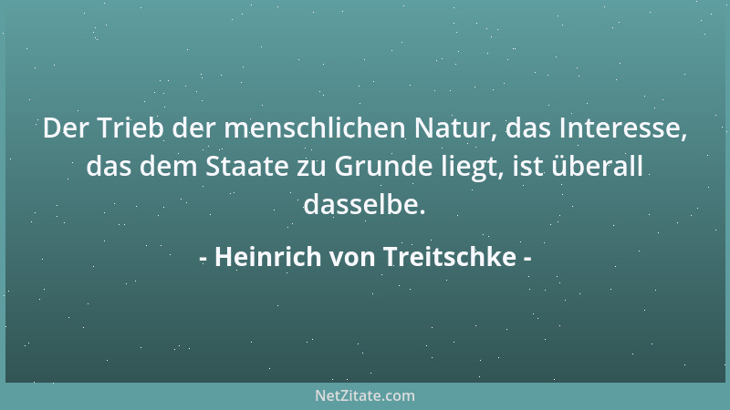 Heinrich von Treitschke - Der Trieb der menschlichen Natur, das Interesse, das dem Staate zu Grunde liegt, ist überall dass...