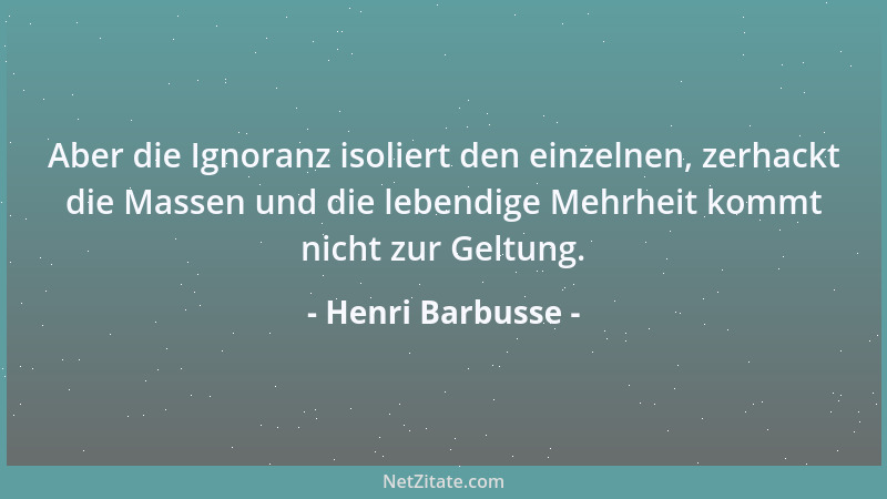 Henri Barbusse - Aber die Ignoranz isoliert den einzelnen, zerhackt die Massen und die lebendige Mehrheit kommt nicht zur G...