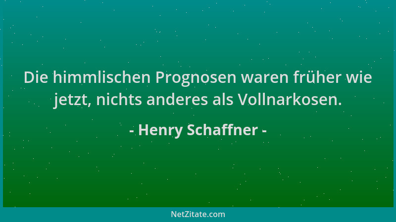 Henry Schaffner - Die himmlischen Prognosen waren früher wie jetzt, nichts anderes als Vollnarkosen....