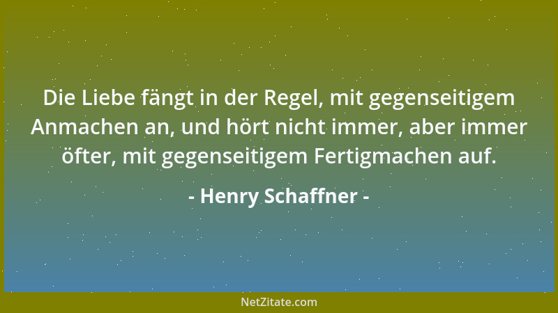 Henry Schaffner - Die Liebe fängt in der Regel, mit gegenseitigem Anmachen an, und hört nicht immer, aber immer öfter, mit...