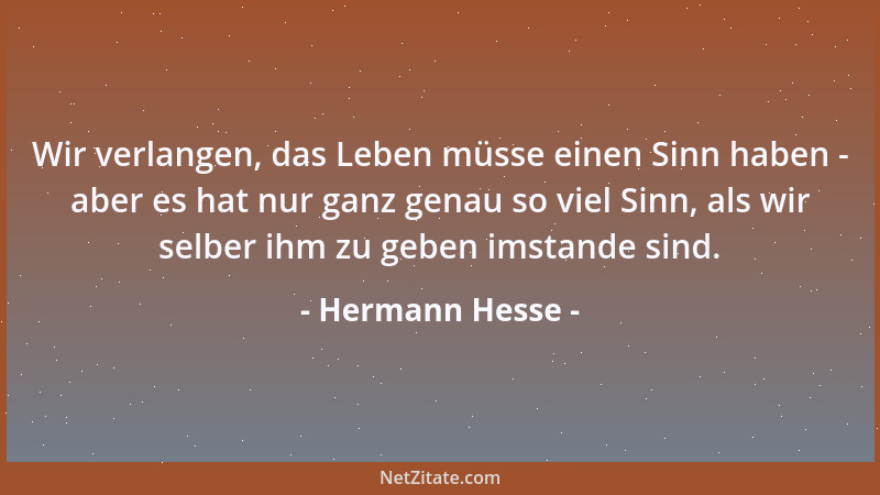Hermann Hesse - Wir verlangen, das Leben müsse einen Sinn haben - aber es hat nur ganz genau so viel Sinn, als wir selber i...