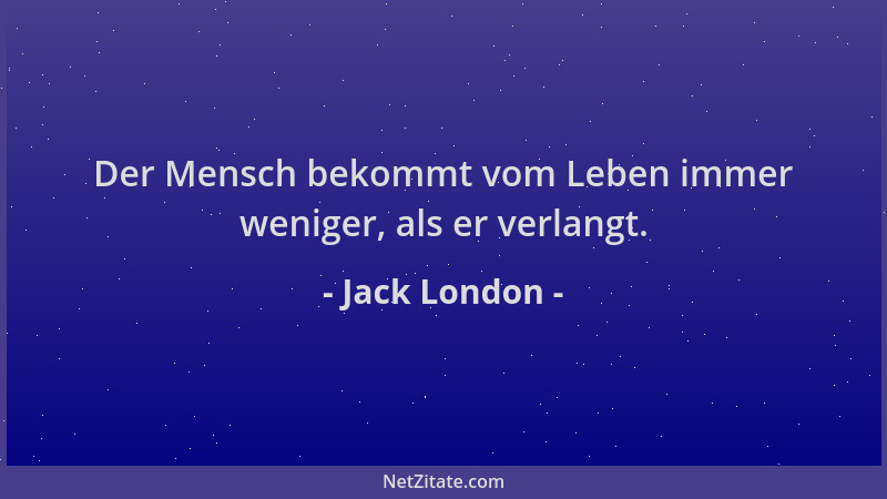 Jack London - Der Mensch bekommt vom Leben immer weniger, als er verlangt....