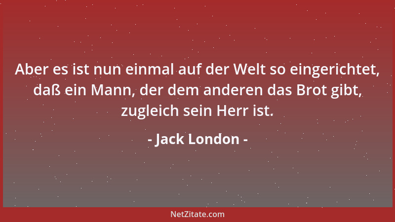 Jack London - Aber es ist nun einmal auf der Welt so eingerichtet, daß ein Mann, der dem anderen das Brot gibt, zugleich se...