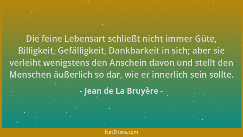 Jean de La Bruyère - Die feine Lebensart schließt nicht immer Güte, Billigkeit, Gefälligkeit, Dankbarkeit in sich; aber sie...