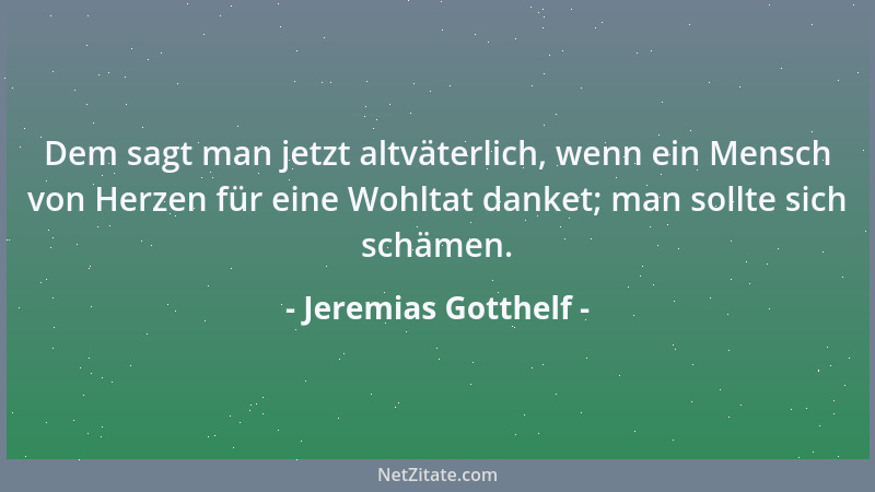 Jeremias Gotthelf - Dem sagt man jetzt altväterlich, wenn ein Mensch von Herzen für eine Wohltat danket; man sollte sich sc...