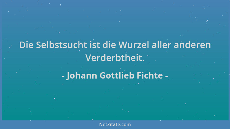 Johann Gottlieb Fichte - Die Selbstsucht ist die Wurzel aller anderen Verderbtheit....