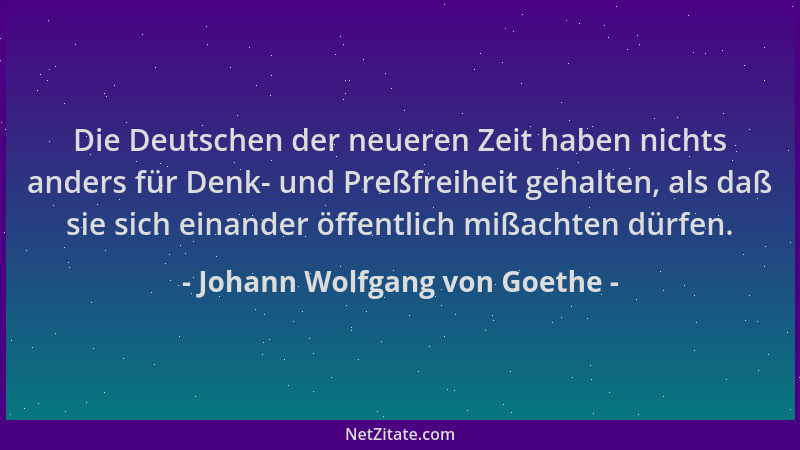 Johann Wolfgang von Goethe - Die Deutschen der neueren Zeit haben nichts anders für Denk- und Preßfreiheit gehalten, als da...