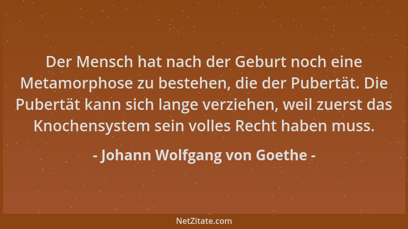 Johann Wolfgang von Goethe - Der Mensch hat nach der Geburt noch eine Metamorphose zu bestehen, die der Pubertät. Die Puber...