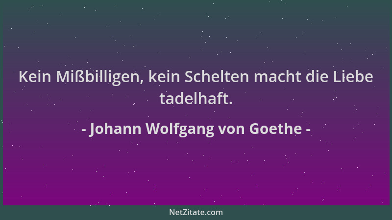 Johann Wolfgang von Goethe - Kein Mißbilligen, kein Schelten macht die Liebe tadelhaft....