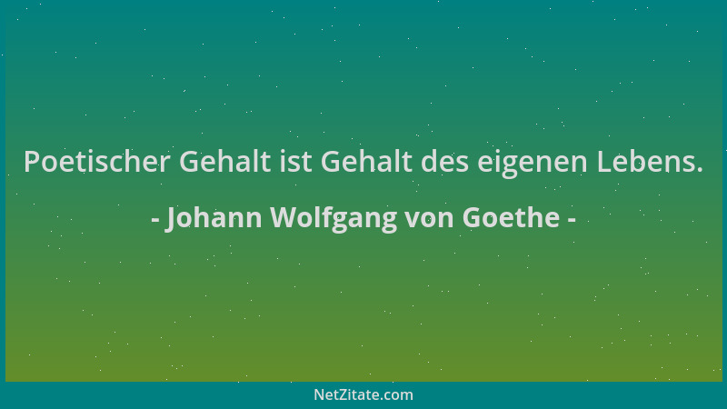Johann Wolfgang von Goethe - Poetischer Gehalt ist Gehalt des eigenen Lebens....