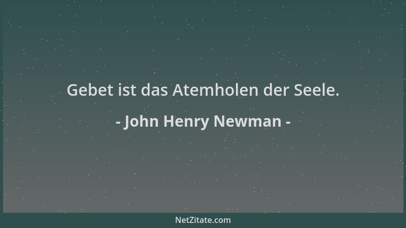 John Henry Newman - Gebet ist das Atemholen der Seele....