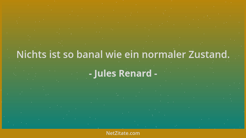Jules Renard - Nichts ist so banal wie ein normaler Zustand....