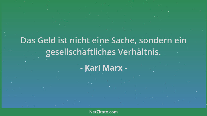 Karl Marx - Das Geld ist nicht eine Sache, sondern ein gesellschaftliches Verhältnis....
